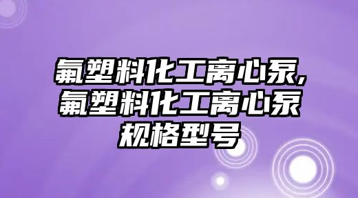 氟塑料化工離心泵,氟塑料化工離心泵規格型號