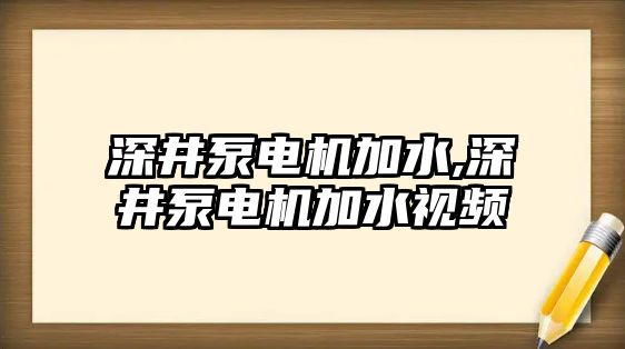 深井泵電機加水,深井泵電機加水視頻