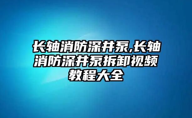 長軸消防深井泵,長軸消防深井泵拆卸視頻教程大全