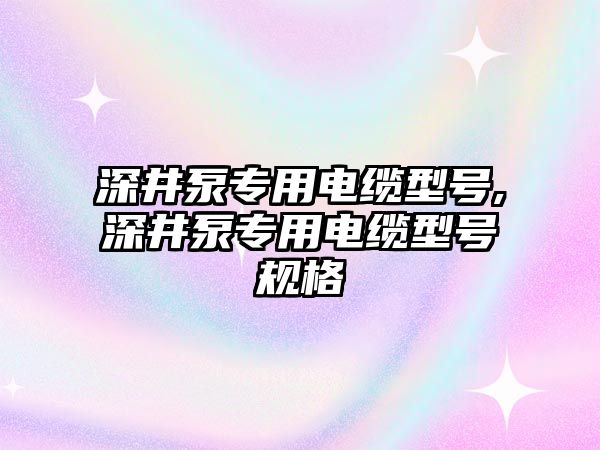 深井泵專用電纜型號,深井泵專用電纜型號規格