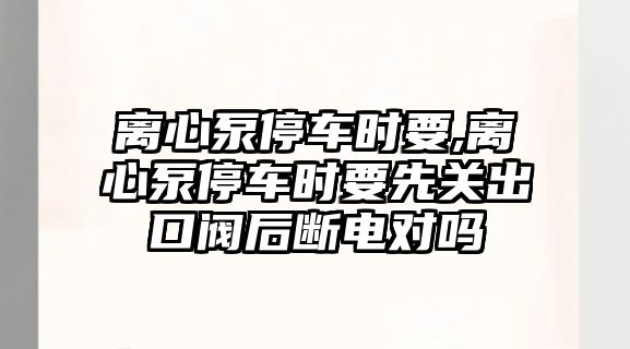 離心泵停車時要,離心泵停車時要先關出口閥后斷電對嗎