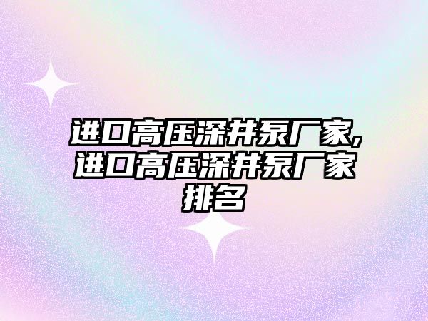 進口高壓深井泵廠家,進口高壓深井泵廠家排名