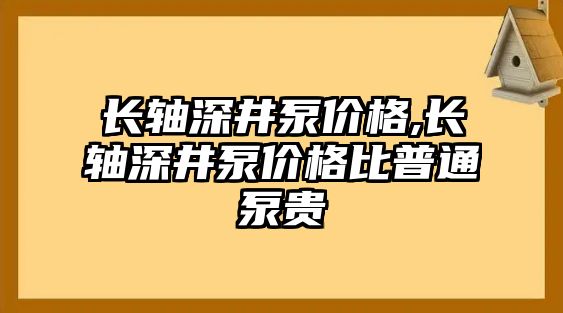 長軸深井泵價格,長軸深井泵價格比普通泵貴