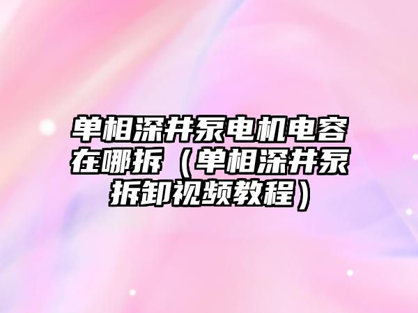 單相深井泵電機電容在哪拆（單相深井泵拆卸視頻教程）