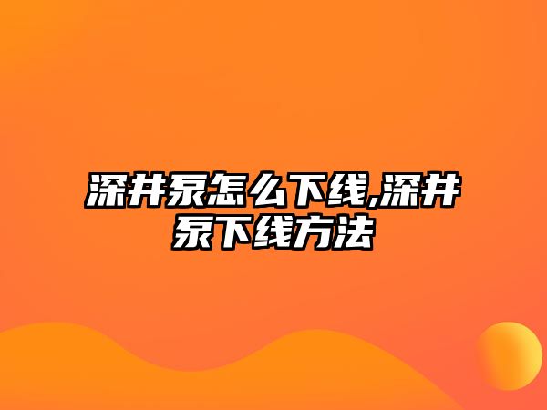 深井泵怎么下線,深井泵下線方法