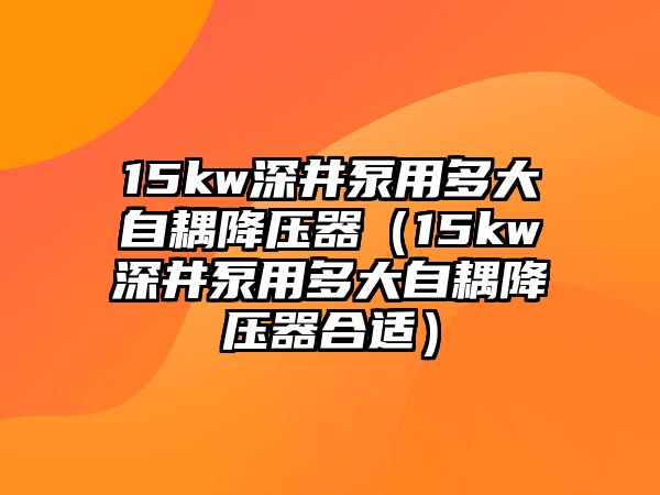 15kw深井泵用多大自耦降壓器（15kw深井泵用多大自耦降壓器合適）