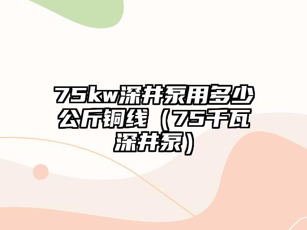 75kw深井泵用多少公斤銅線（75千瓦深井泵）