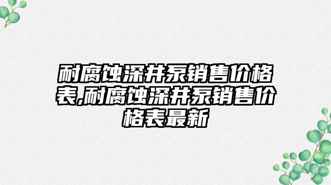 耐腐蝕深井泵銷售價格表,耐腐蝕深井泵銷售價格表最新