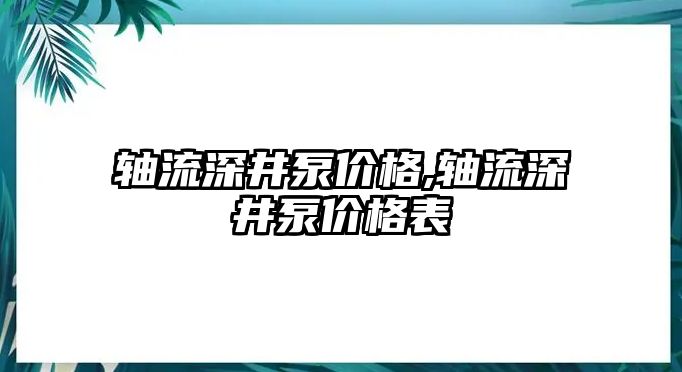 軸流深井泵價格,軸流深井泵價格表