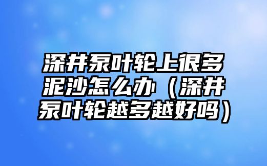 深井泵葉輪上很多泥沙怎么辦（深井泵葉輪越多越好嗎）