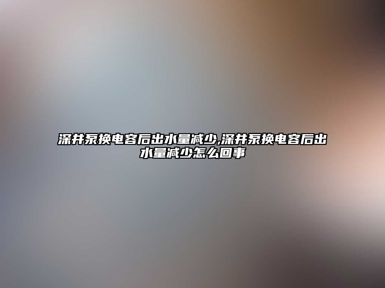 深井泵換電容后出水量減少,深井泵換電容后出水量減少怎么回事