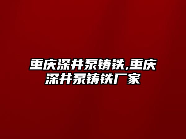 重慶深井泵鑄鐵,重慶深井泵鑄鐵廠家