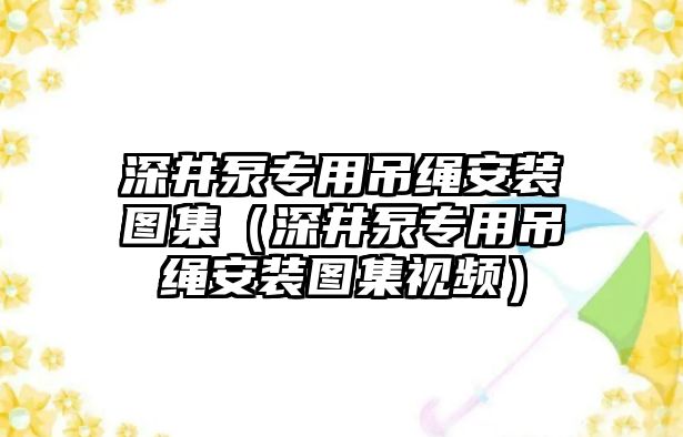 深井泵專用吊繩安裝圖集（深井泵專用吊繩安裝圖集視頻）