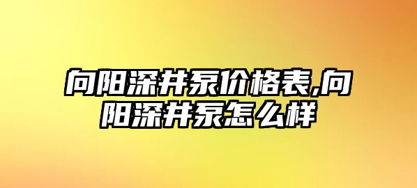 向陽深井泵價(jià)格表,向陽深井泵怎么樣