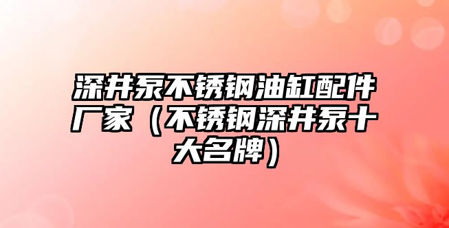 深井泵不銹鋼油缸配件廠家（不銹鋼深井泵十大名牌）