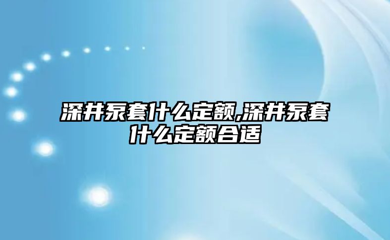 深井泵套什么定額,深井泵套什么定額合適