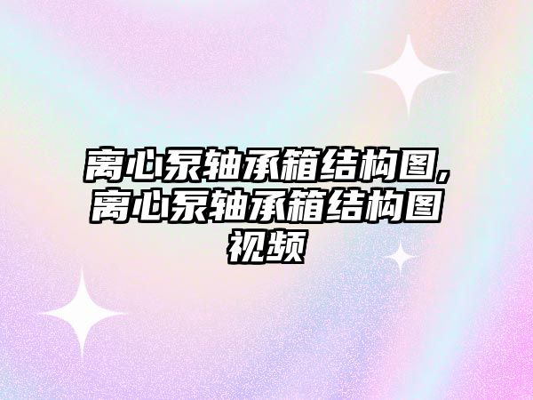 離心泵軸承箱結構圖,離心泵軸承箱結構圖視頻