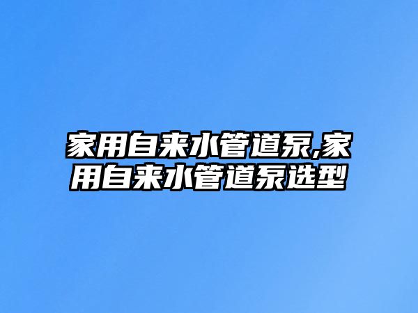 家用自來水管道泵,家用自來水管道泵選型