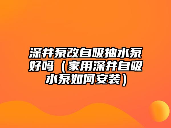 深井泵改自吸抽水泵好嗎（家用深井自吸水泵如何安裝）