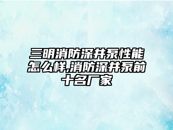 三明消防深井泵性能怎么樣,消防深井泵前十名廠家