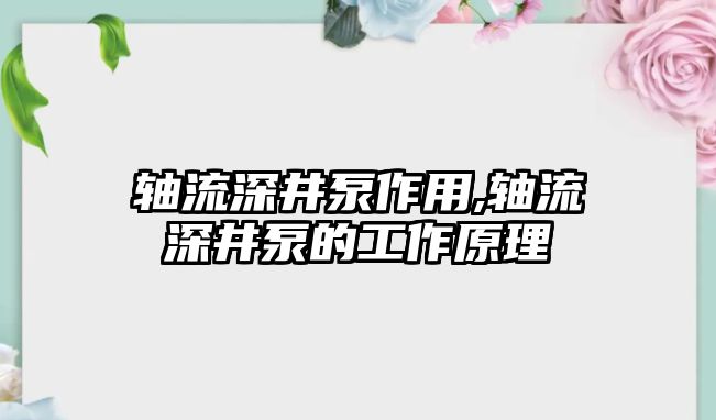 軸流深井泵作用,軸流深井泵的工作原理