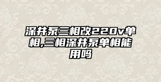 深井泵三相改220v單相,三相深井泵單相能用嗎