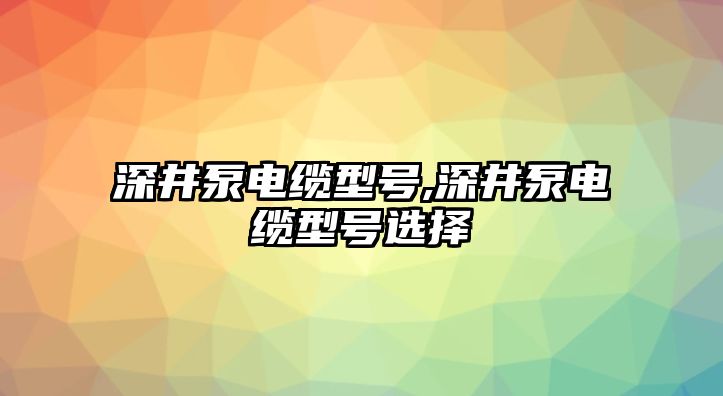 深井泵電纜型號,深井泵電纜型號選擇