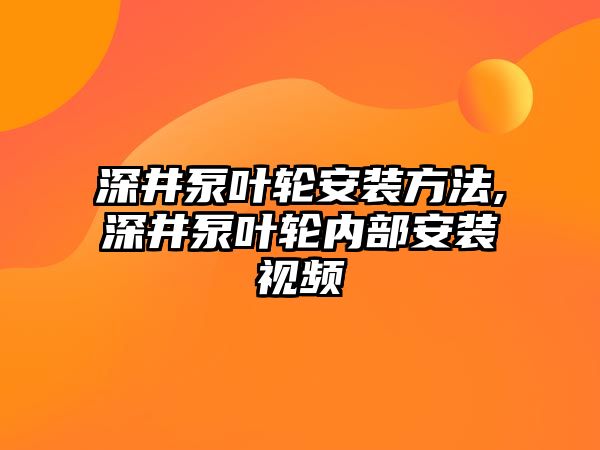 深井泵葉輪安裝方法,深井泵葉輪內部安裝視頻