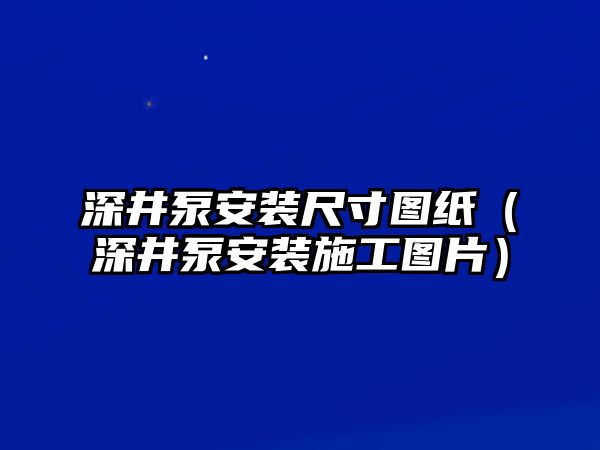 深井泵安裝尺寸圖紙（深井泵安裝施工圖片）