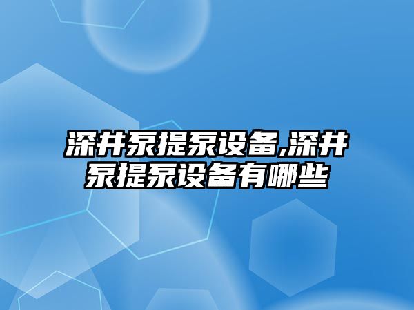 深井泵提泵設備,深井泵提泵設備有哪些