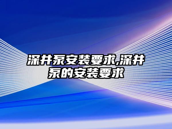 深井泵安裝要求,深井泵的安裝要求