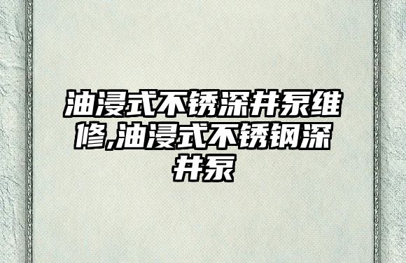 油浸式不銹深井泵維修,油浸式不銹鋼深井泵