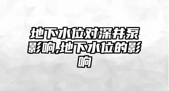 地下水位對(duì)深井泵影響,地下水位的影響