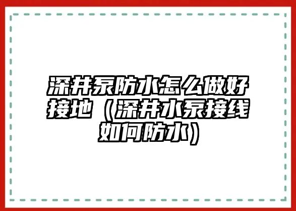 深井泵防水怎么做好接地（深井水泵接線如何防水）