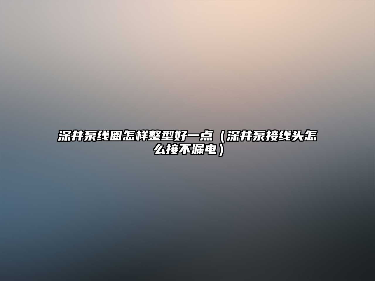 深井泵線圈怎樣整型好一點（深井泵接線頭怎么接不漏電）