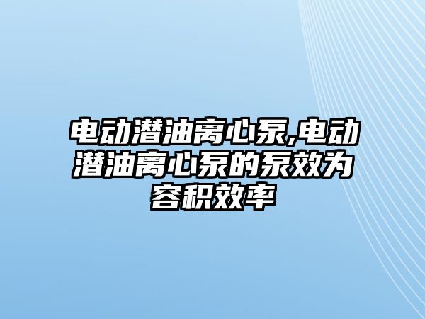 電動潛油離心泵,電動潛油離心泵的泵效為容積效率