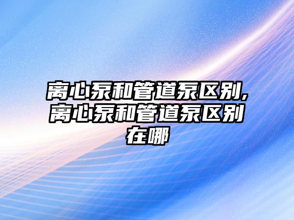 離心泵和管道泵區別,離心泵和管道泵區別在哪