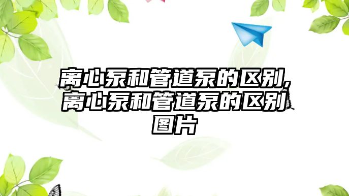 離心泵和管道泵的區(qū)別,離心泵和管道泵的區(qū)別圖片