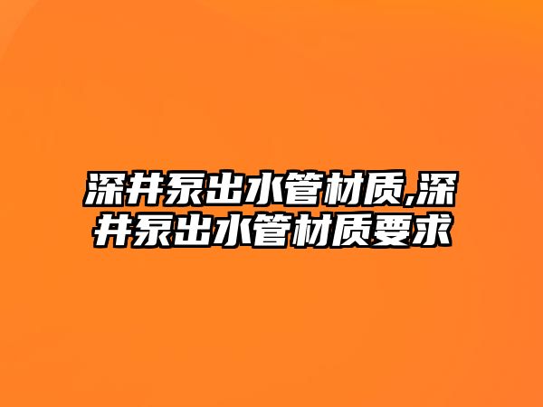 深井泵出水管材質,深井泵出水管材質要求