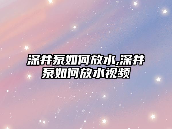 深井泵如何放水,深井泵如何放水視頻