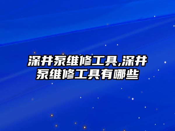 深井泵維修工具,深井泵維修工具有哪些