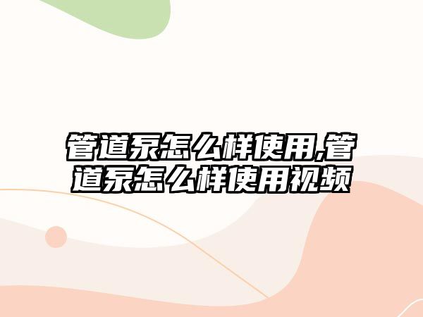 管道泵怎么樣使用,管道泵怎么樣使用視頻