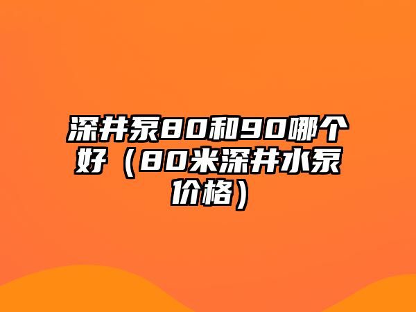 深井泵80和90哪個好（80米深井水泵價格）