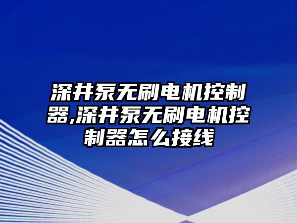 深井泵無刷電機(jī)控制器,深井泵無刷電機(jī)控制器怎么接線