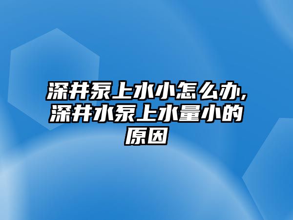 深井泵上水小怎么辦,深井水泵上水量小的原因