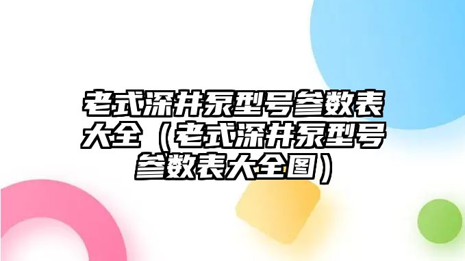 老式深井泵型號參數表大全（老式深井泵型號參數表大全圖）