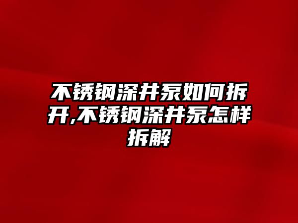 不銹鋼深井泵如何拆開,不銹鋼深井泵怎樣拆解