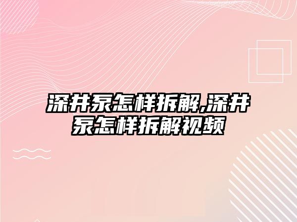 深井泵怎樣拆解,深井泵怎樣拆解視頻