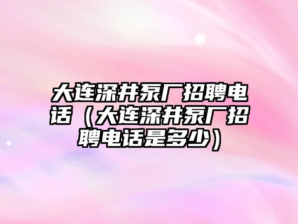 大連深井泵廠招聘電話（大連深井泵廠招聘電話是多少）