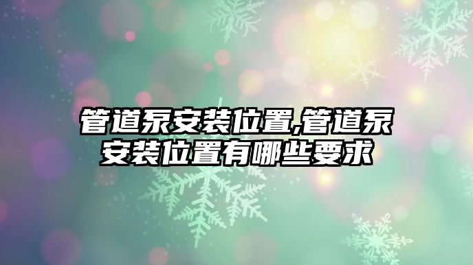 管道泵安裝位置,管道泵安裝位置有哪些要求